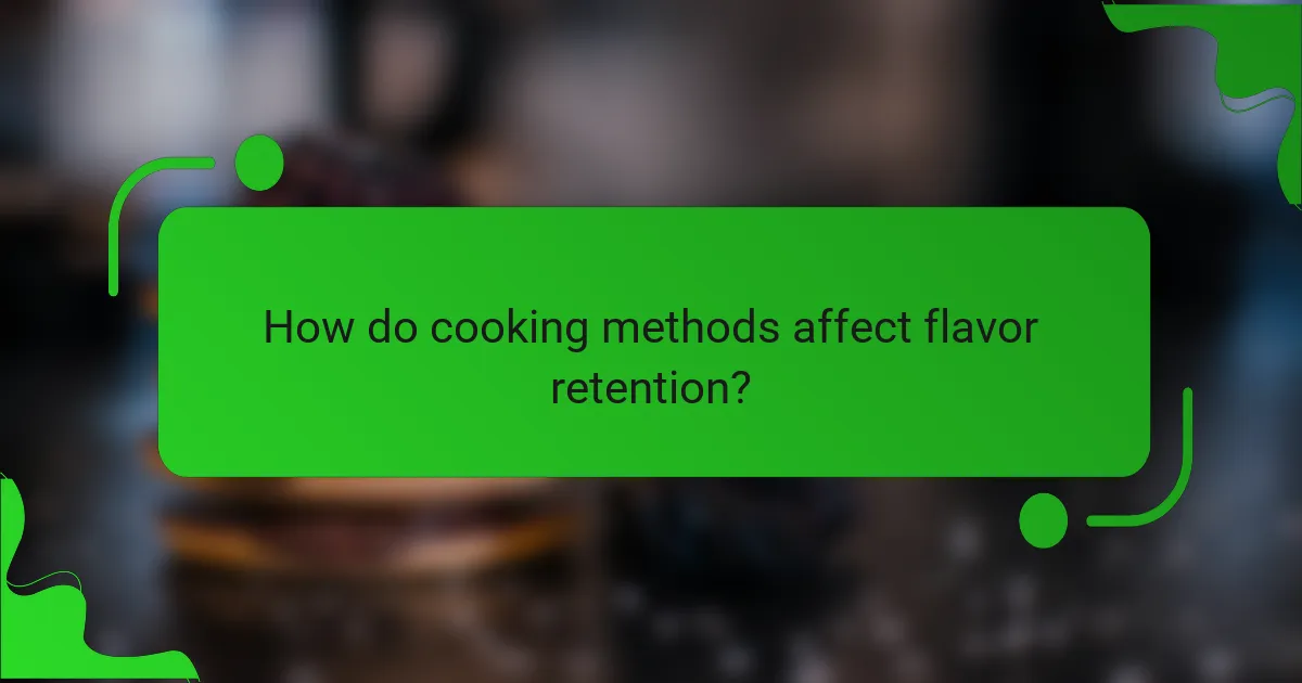 How do cooking methods affect flavor retention?